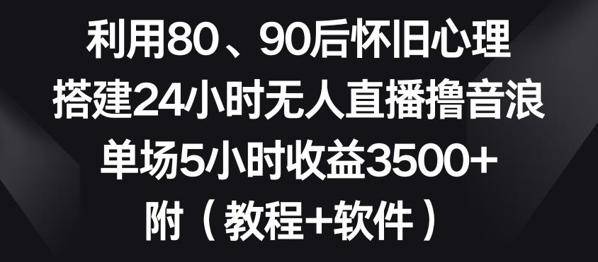 利用80、90后怀旧心理，搭建24小时无人直播撸音浪，单场5小时收益3500+(教程+软件)【揭秘】-财虎网络科技