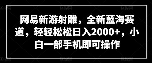 网易新游射雕，全新蓝海赛道，轻轻松松日入2000+，小白一部手机即可操作【揭秘】-财虎网络科技