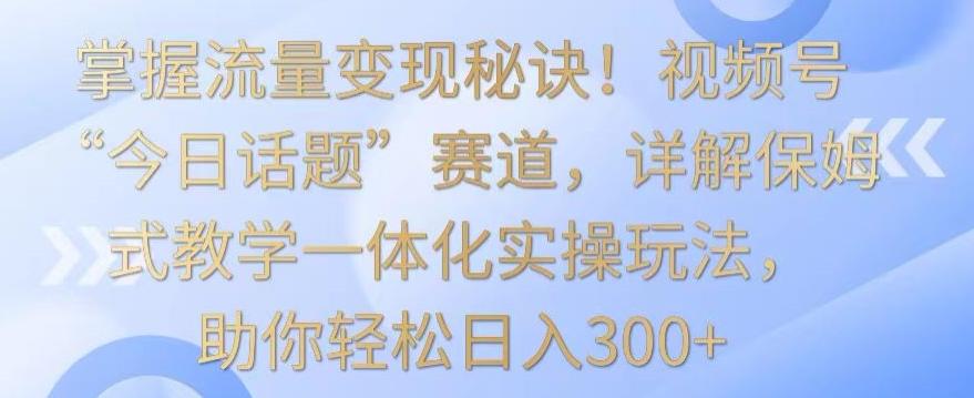 掌握流量变现秘诀！视频号“今日话题”赛道，详解保姆式教学一体化实操玩法，助你轻松日入300+【揭秘】-财虎网络科技