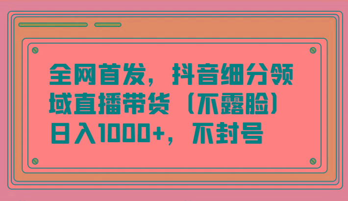 全网首发,抖音细分领域直播带货(不露脸)项目,日入1000+,不封号-财虎网络科技