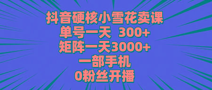 (9551期)抖音硬核小雪花卖课，单号一天300+，矩阵一天3000+，一部手机0粉丝开播-财虎网络科技